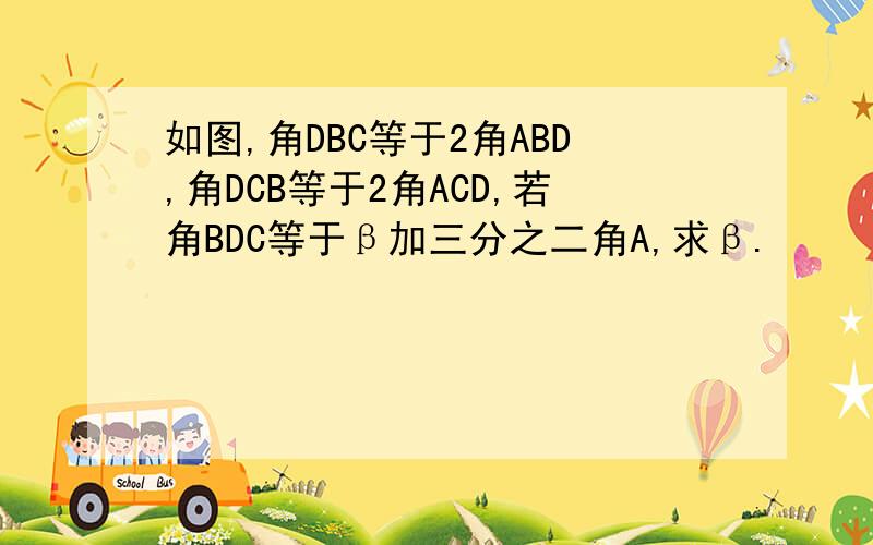 如图,角DBC等于2角ABD,角DCB等于2角ACD,若角BDC等于β加三分之二角A,求β.