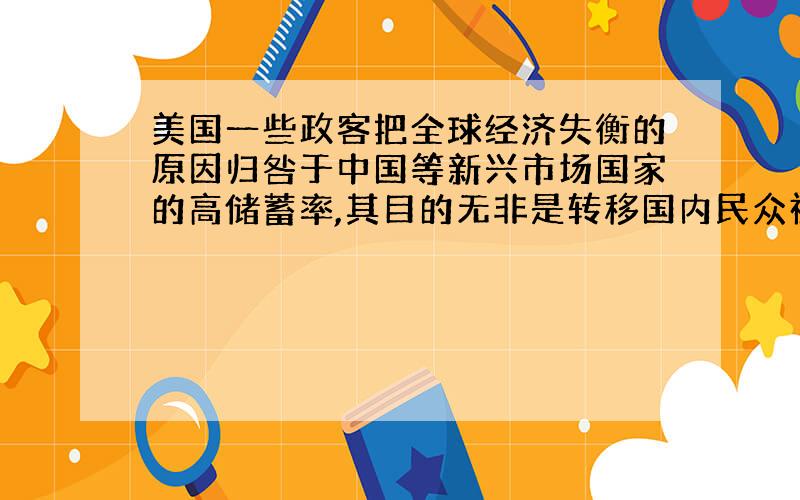 美国一些政客把全球经济失衡的原因归咎于中国等新兴市场国家的高储蓄率,其目的无非是转移国内民众视线...