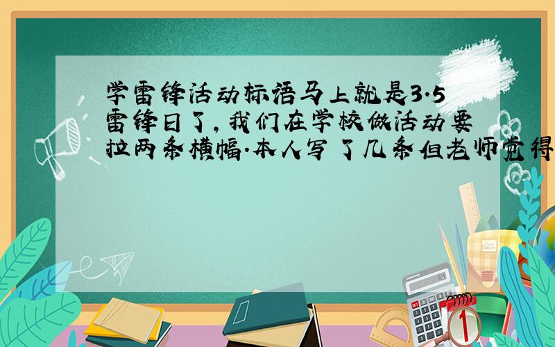 学雷锋活动标语马上就是3.5雷锋日了,我们在学校做活动要拉两条横幅.本人写了几条但老师觉得缺乏时代气息,太政治化,像是喊