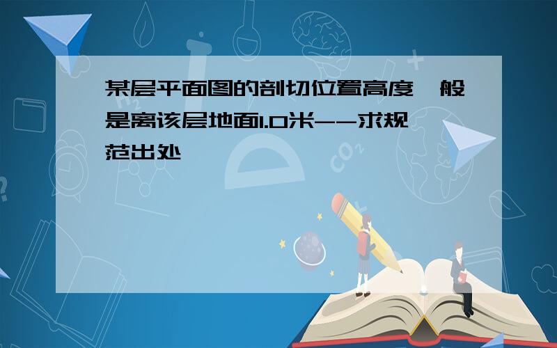 某层平面图的剖切位置高度一般是离该层地面1.0米--求规范出处