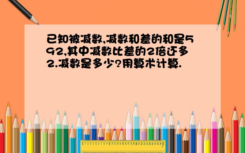 已知被减数,减数和差的和是592,其中减数比差的2倍还多2.减数是多少?用算术计算.