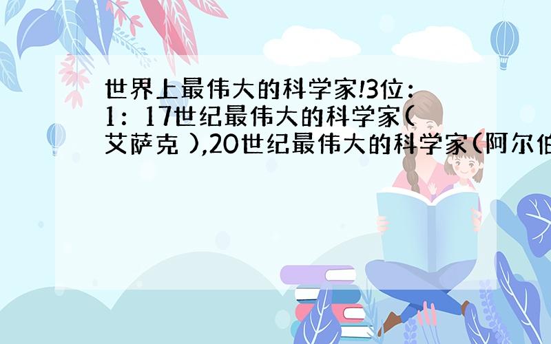 世界上最伟大的科学家!3位：1：17世纪最伟大的科学家(艾萨克 ),20世纪最伟大的科学家(阿尔伯特 ...