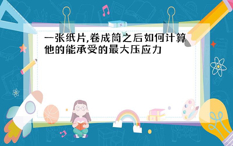 一张纸片,卷成筒之后如何计算他的能承受的最大压应力