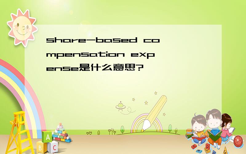 share-based compensation expense是什么意思?