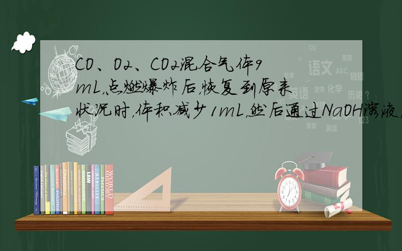 CO、O2、CO2混合气体9mL，点燃爆炸后，恢复到原来状况时，体积减少1mL，然后通过NaOH溶液，体积又减少5mL，