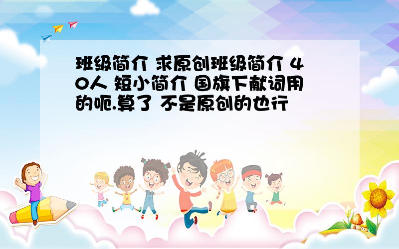 班级简介 求原创班级简介 40人 短小简介 国旗下献词用的呃.算了 不是原创的也行