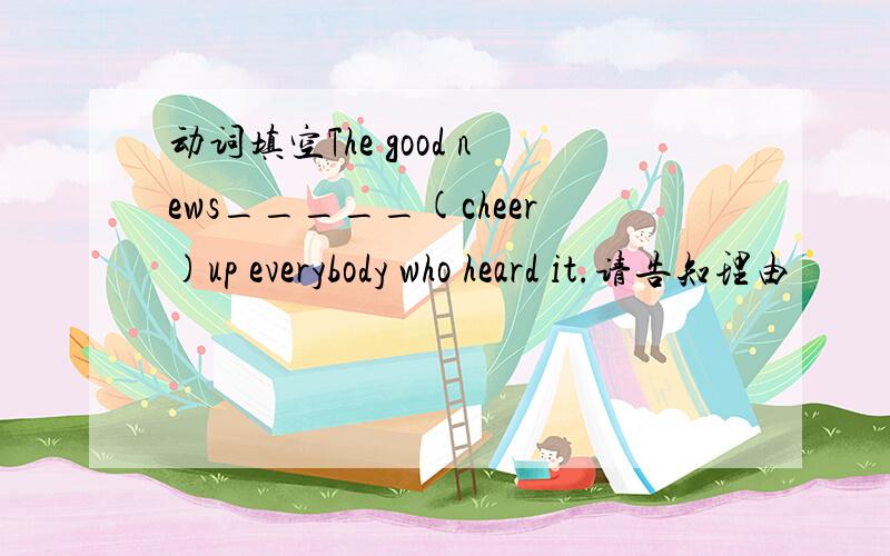 动词填空The good news_____(cheer)up everybody who heard it.请告知理由