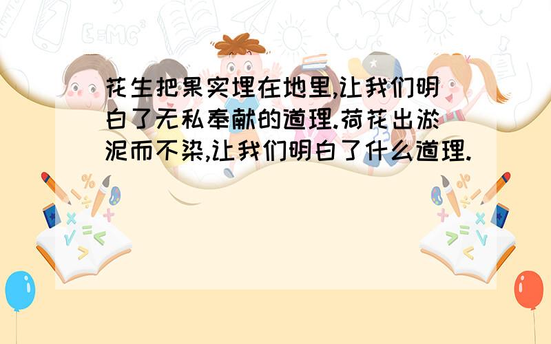 花生把果实埋在地里,让我们明白了无私奉献的道理.荷花出淤泥而不染,让我们明白了什么道理.