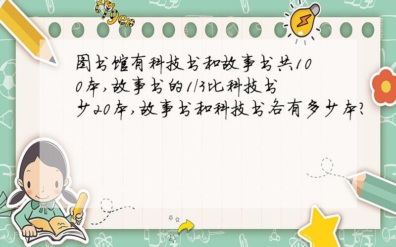 图书馆有科技书和故事书共100本,故事书的1/3比科技书少20本,故事书和科技书各有多少本?