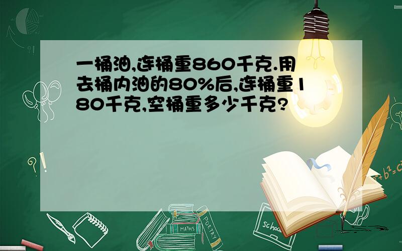 一桶油,连桶重860千克.用去桶内油的80%后,连桶重180千克,空桶重多少千克?