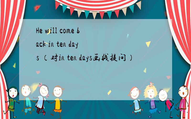 He will come back in ten days （对in ten days画线提问）