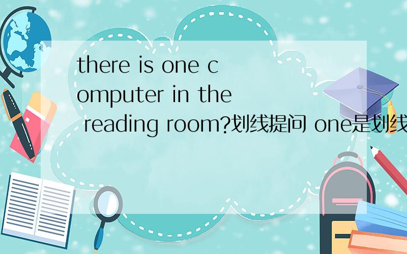 there is one computer in the reading room?划线提问 one是划线 什么什么什么