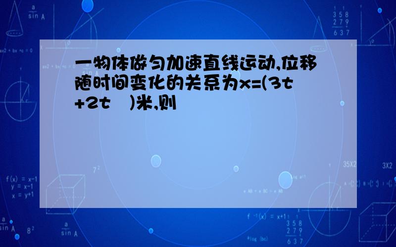 一物体做匀加速直线运动,位移随时间变化的关系为x=(3t+2t²)米,则