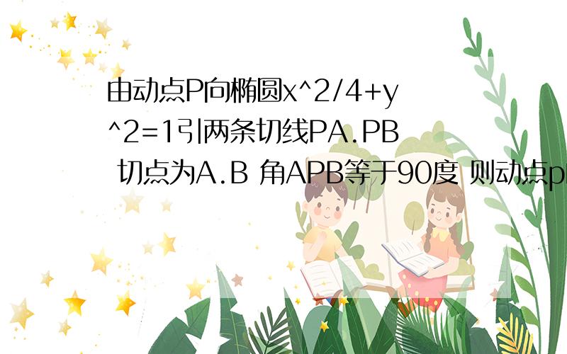 由动点P向椭圆x^2/4+y^2=1引两条切线PA.PB 切点为A.B 角APB等于90度 则动点p的轨迹方程