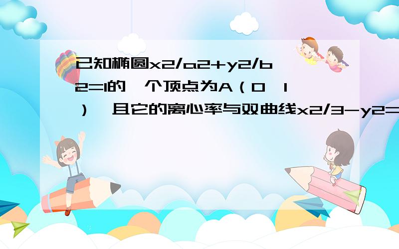 已知椭圆x2/a2+y2/b2=1的一个顶点为A（0,1）,且它的离心率与双曲线x2/3-y2=1