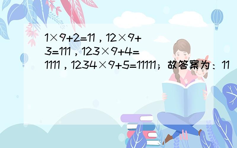 1×9+2=11，12×9+3=111，123×9+4=1111，1234×9+5=11111；故答案为：11