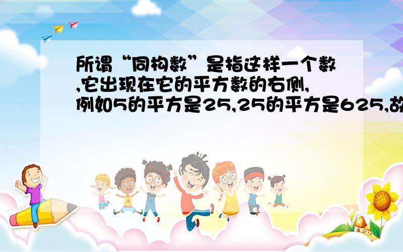 所谓“同构数”是指这样一个数,它出现在它的平方数的右侧,例如5的平方是25,25的平方是625,故5和25都是