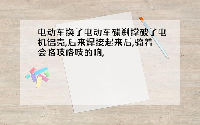 电动车换了电动车碟刹撑破了电机铝壳,后来焊接起来后,骑着会咯吱咯吱的响,