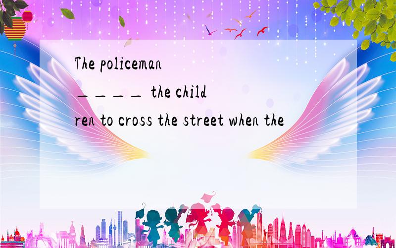 The policeman ____ the children to cross the street when the