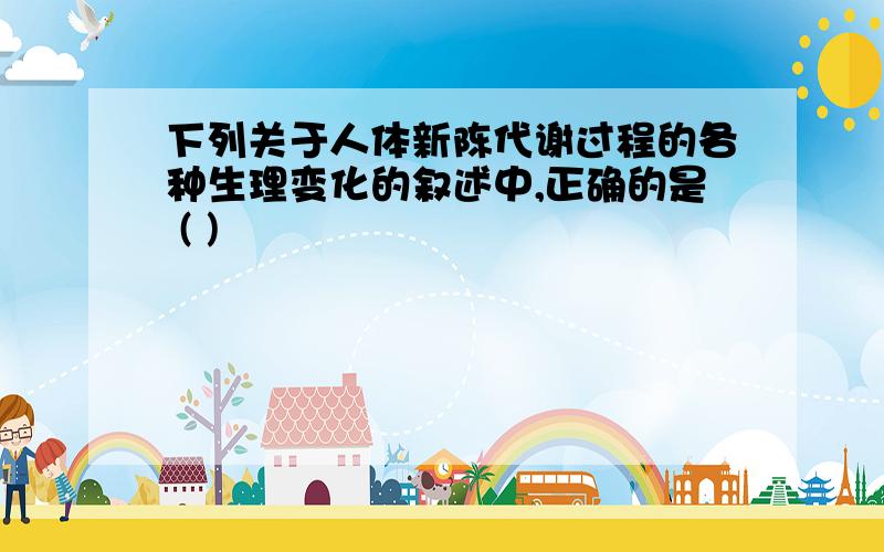 下列关于人体新陈代谢过程的各种生理变化的叙述中,正确的是 ( )