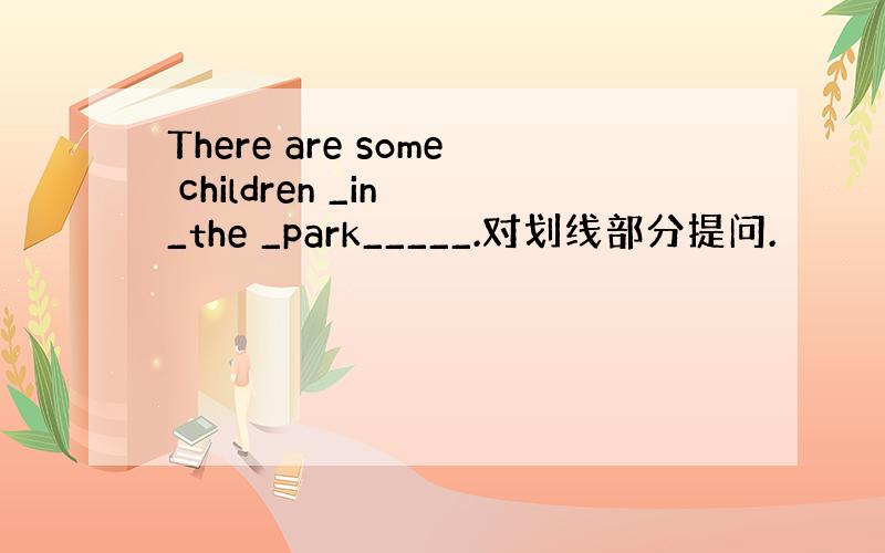 There are some children _in _the _park_____.对划线部分提问.