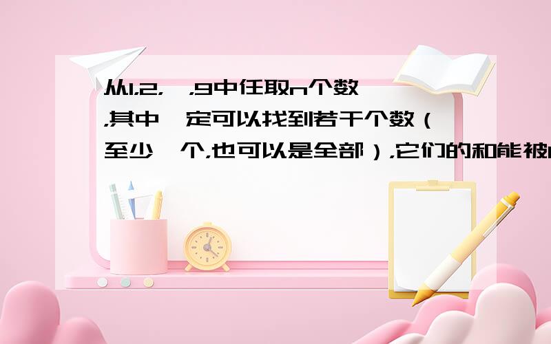 从1，2，…，9中任取n个数，其中一定可以找到若干个数（至少一个，也可以是全部），它们的和能被10整除，求n的最小值．