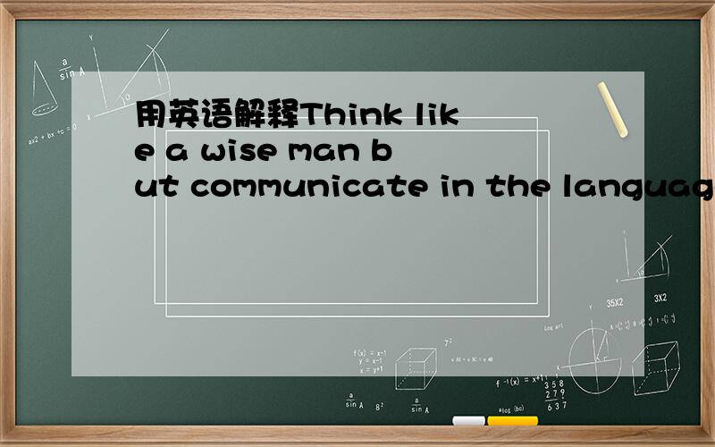 用英语解释Think like a wise man but communicate in the language o