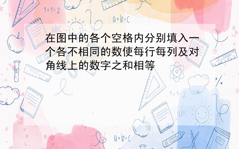 在图中的各个空格内分别填入一个各不相同的数使每行每列及对角线上的数字之和相等