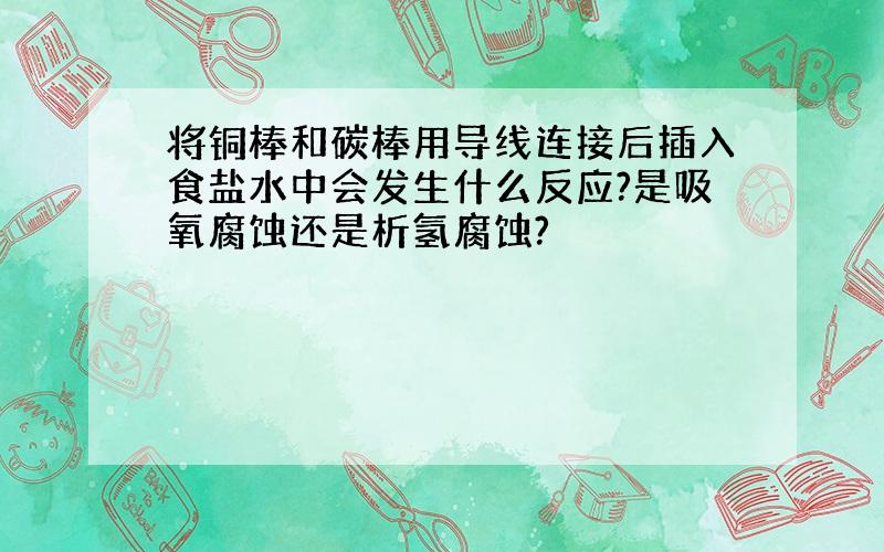 将铜棒和碳棒用导线连接后插入食盐水中会发生什么反应?是吸氧腐蚀还是析氢腐蚀?