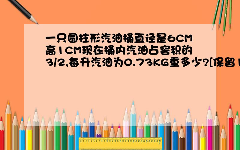 一只圆柱形汽油桶直径是6CM高1CM现在桶内汽油占容积的3/2,每升汽油为0.73KG重多少?[保留1位小数]