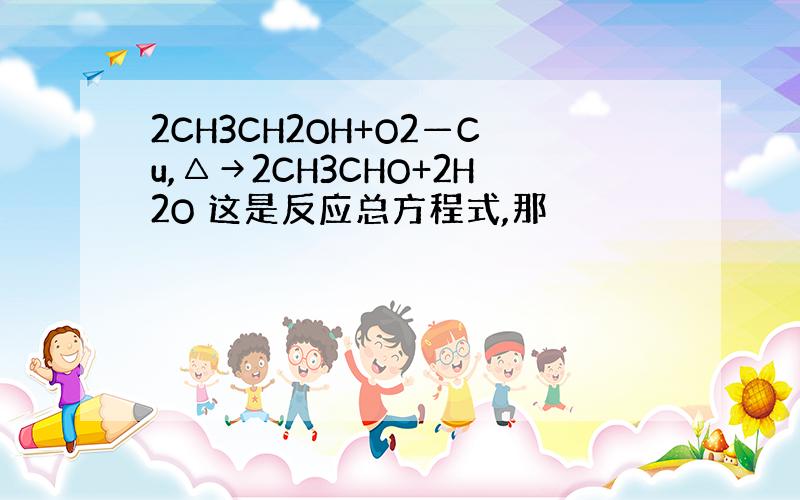 2CH3CH2OH+O2—Cu,△→2CH3CHO+2H2O 这是反应总方程式,那