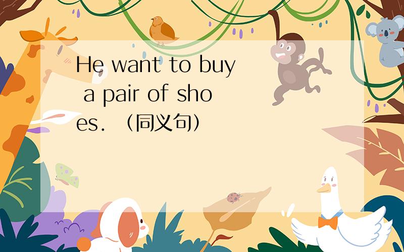 He want to buy a pair of shoes．（同义句）