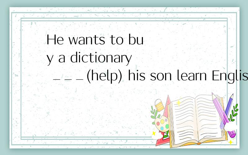 He wants to buy a dictionary ___(help) his son learn English