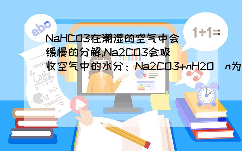 NaHCO3在潮湿的空气中会缓慢的分解,Na2CO3会吸收空气中的水分：Na2CO3+nH2O（n为平均值,n≤10）