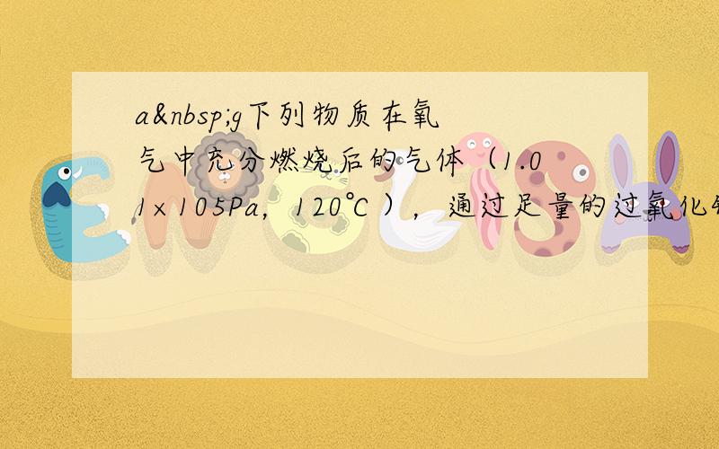 a g下列物质在氧气中充分燃烧后的气体（1.01×105Pa，120℃），通过足量的过氧化钠充分反应后，过氧化