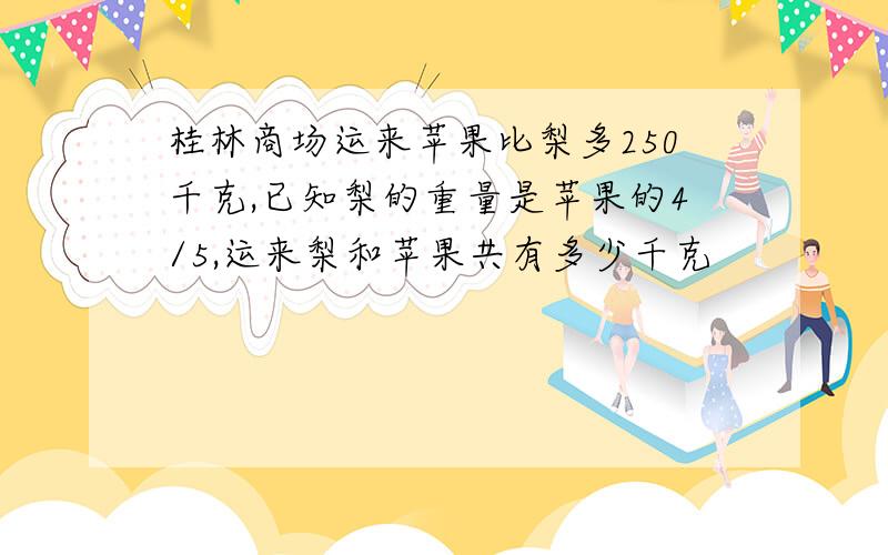 桂林商场运来苹果比梨多250千克,已知梨的重量是苹果的4/5,运来梨和苹果共有多少千克