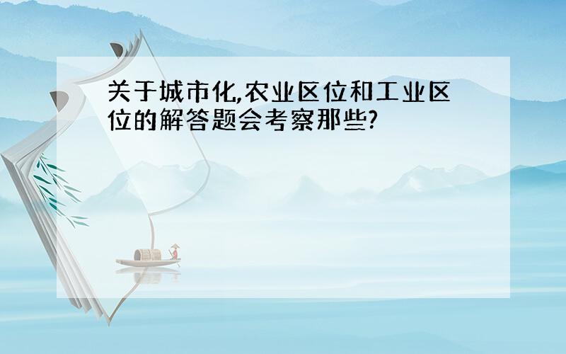 关于城市化,农业区位和工业区位的解答题会考察那些?