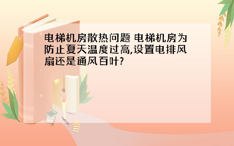 电梯机房散热问题 电梯机房为防止夏天温度过高,设置电排风扇还是通风百叶?