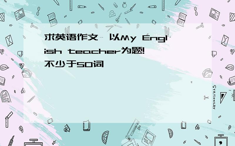 求英语作文,以My English teacher为题!不少于50词