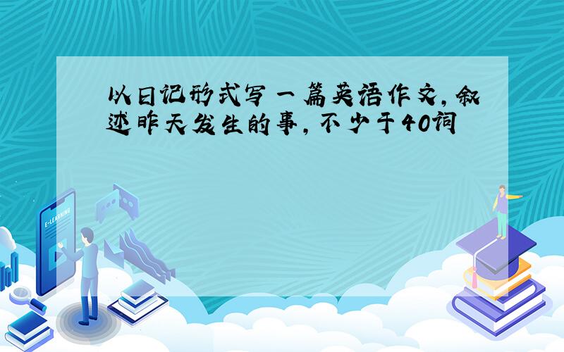 以日记形式写一篇英语作文,叙述昨天发生的事,不少于40词