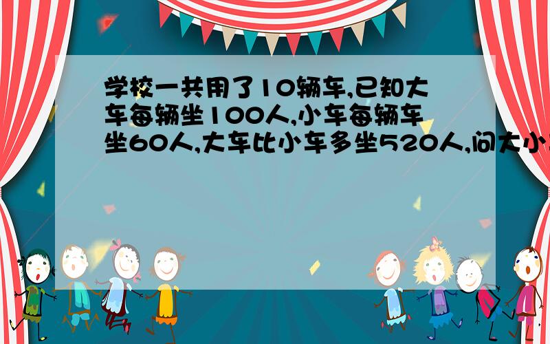 学校一共用了10辆车,已知大车每辆坐100人,小车每辆车坐60人,大车比小车多坐520人,问大小车各多少辆?