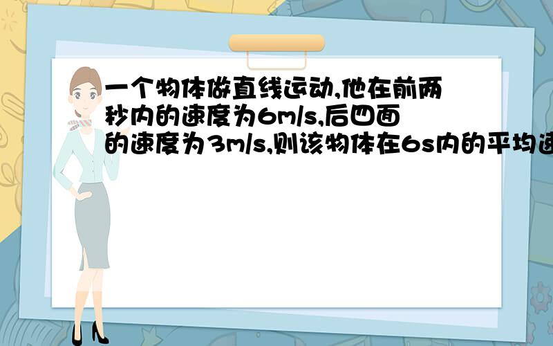 一个物体做直线运动,他在前两秒内的速度为6m/s,后四面的速度为3m/s,则该物体在6s内的平均速度是多少?