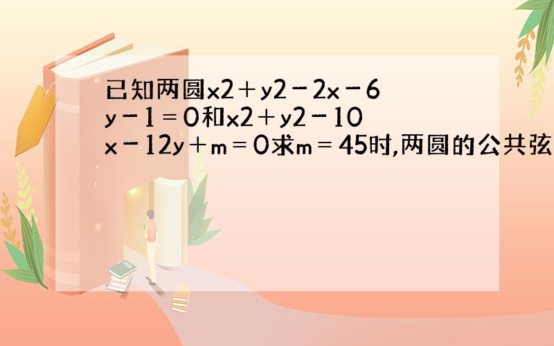 已知两圆x2＋y2－2x－6y－1＝0和x2＋y2－10x－12y＋m＝0求m＝45时,两圆的公共弦所在直线的方程和公共