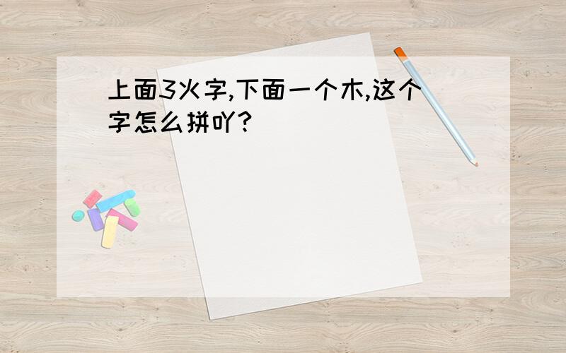 上面3火字,下面一个木,这个字怎么拼吖?