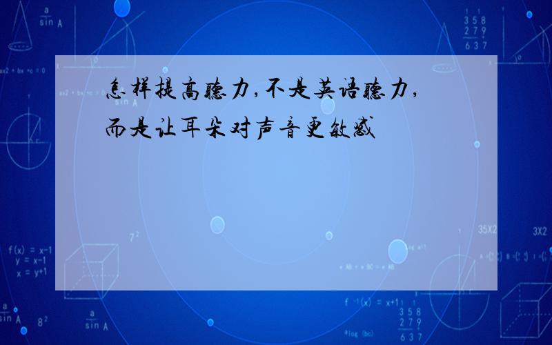 怎样提高听力,不是英语听力,而是让耳朵对声音更敏感