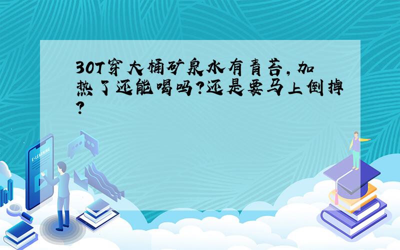 30T穿大桶矿泉水有青苔,加热了还能喝吗?还是要马上倒掉?