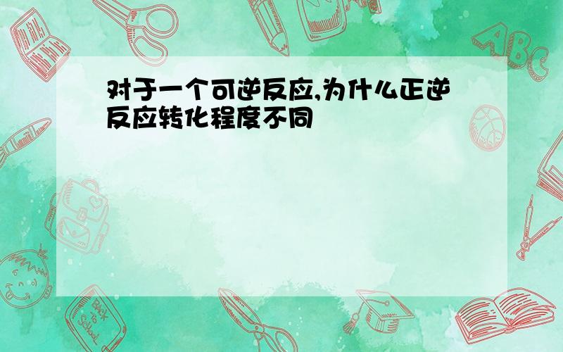 对于一个可逆反应,为什么正逆反应转化程度不同