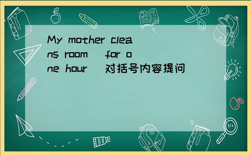 My mother cleans room (for one hour) 对括号内容提问