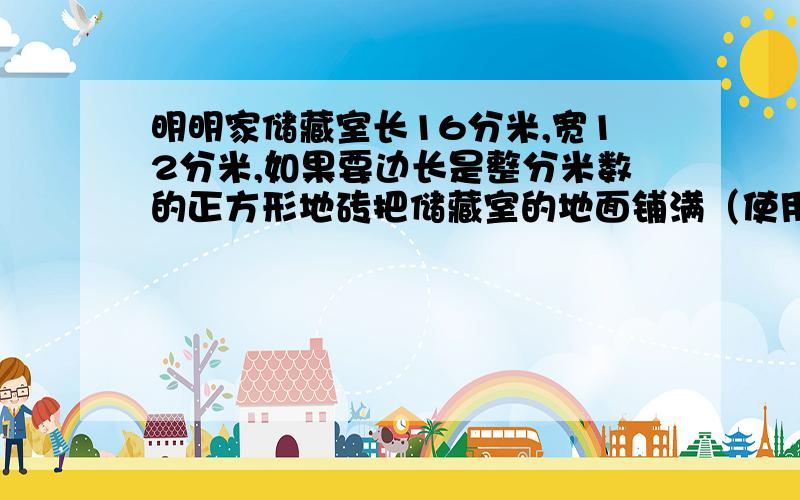 明明家储藏室长16分米,宽12分米,如果要边长是整分米数的正方形地砖把储藏室的地面铺满（使用的地砖是