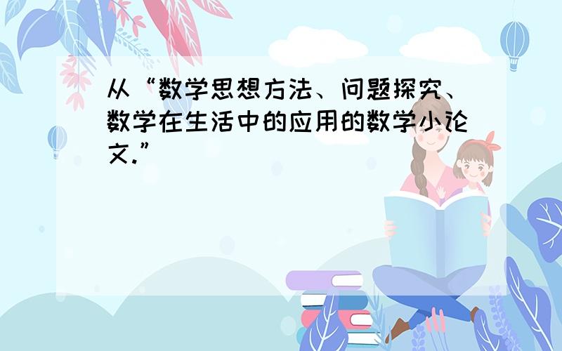 从“数学思想方法、问题探究、数学在生活中的应用的数学小论文.”